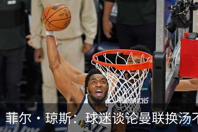 菲尔·琼斯：球迷谈论曼联换汤不换药的轮回，赢球才能改变舆论